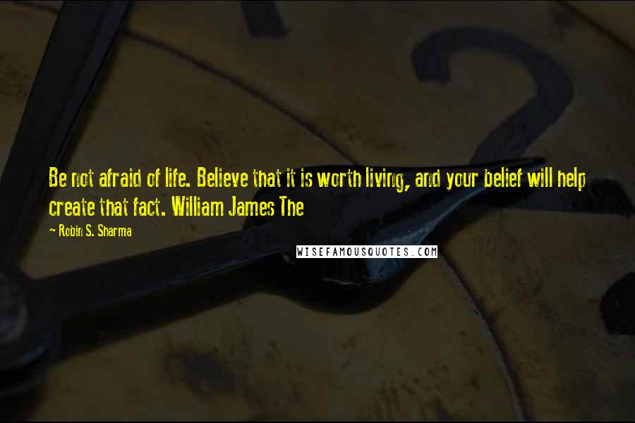 Robin S. Sharma Quotes: Be not afraid of life. Believe that it is worth living, and your belief will help create that fact. William James The