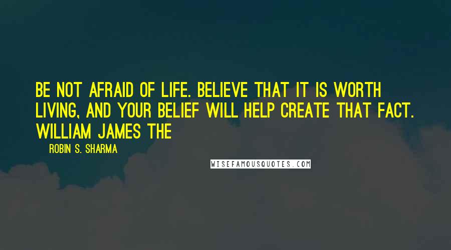 Robin S. Sharma Quotes: Be not afraid of life. Believe that it is worth living, and your belief will help create that fact. William James The