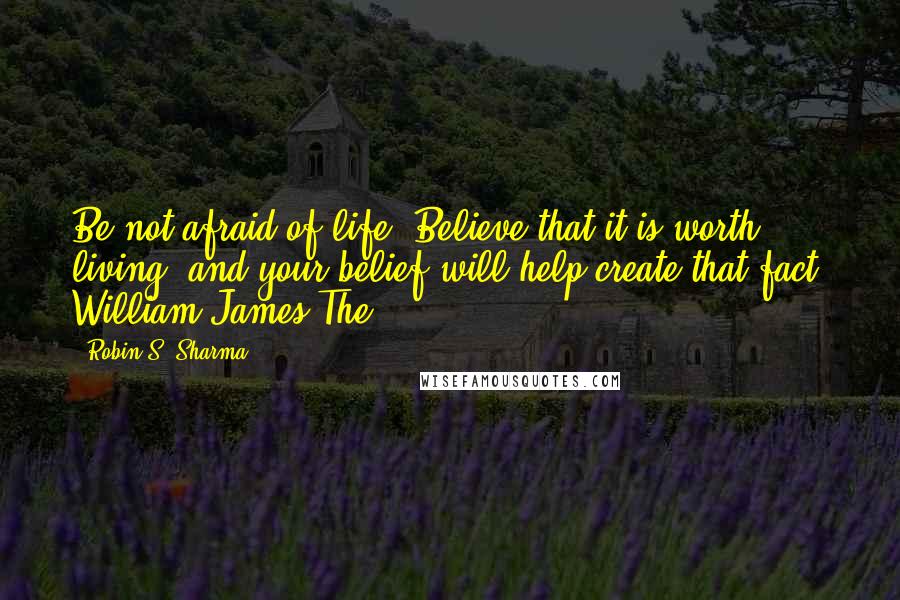 Robin S. Sharma Quotes: Be not afraid of life. Believe that it is worth living, and your belief will help create that fact. William James The