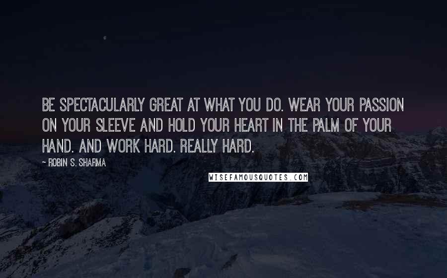 Robin S. Sharma Quotes: Be spectacularly great at what you do. Wear your passion on your sleeve and hold your heart in the palm of your hand. And work hard. Really hard.