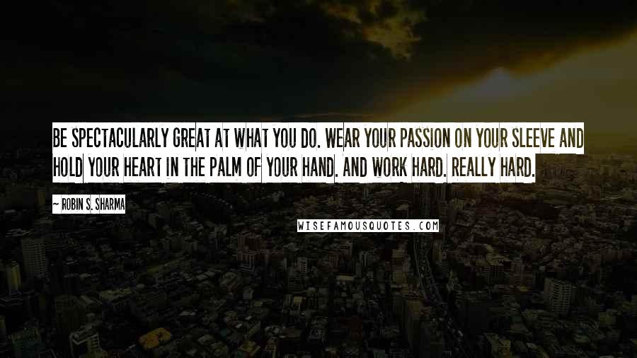 Robin S. Sharma Quotes: Be spectacularly great at what you do. Wear your passion on your sleeve and hold your heart in the palm of your hand. And work hard. Really hard.