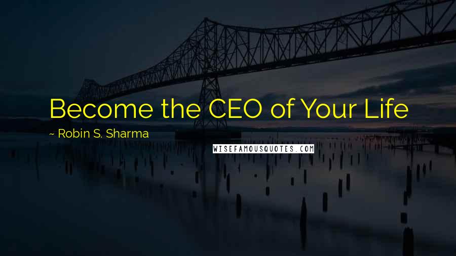 Robin S. Sharma Quotes: Become the CEO of Your Life