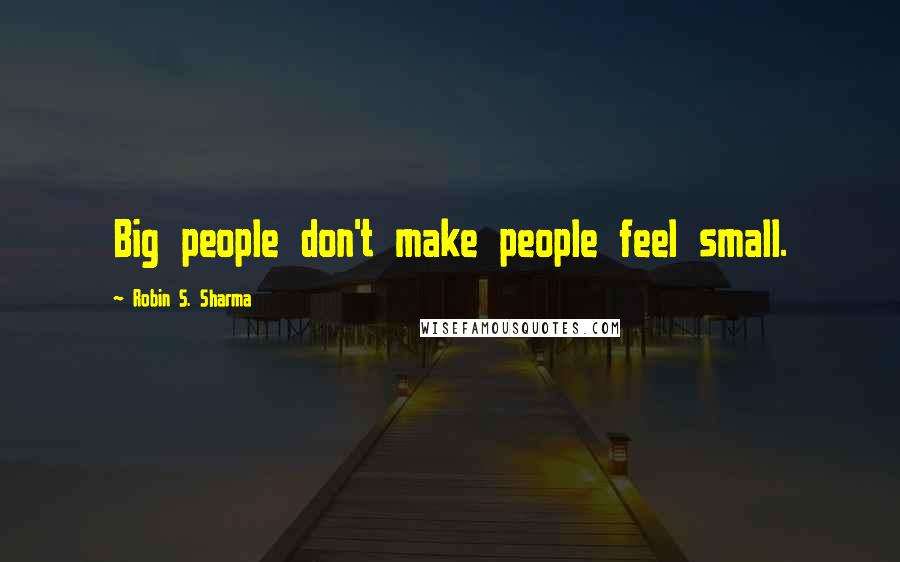 Robin S. Sharma Quotes: Big people don't make people feel small.