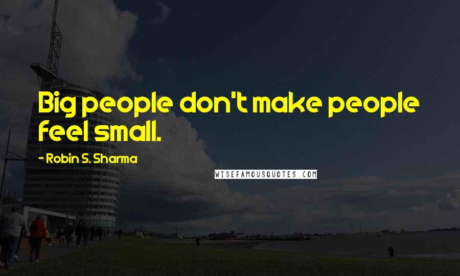 Robin S. Sharma Quotes: Big people don't make people feel small.