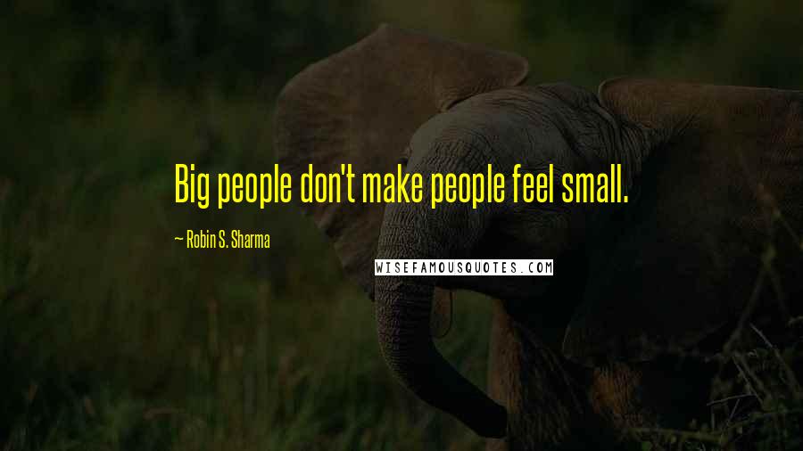 Robin S. Sharma Quotes: Big people don't make people feel small.