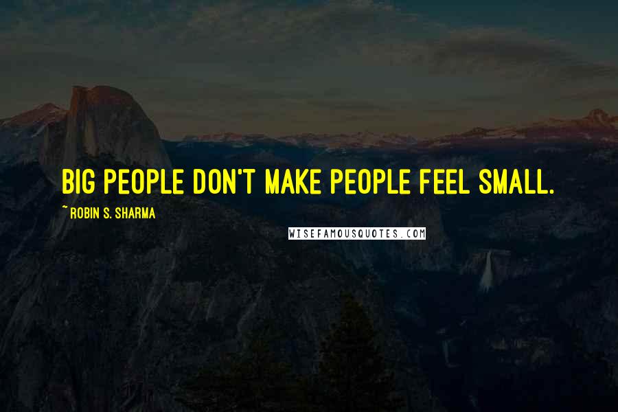 Robin S. Sharma Quotes: Big people don't make people feel small.