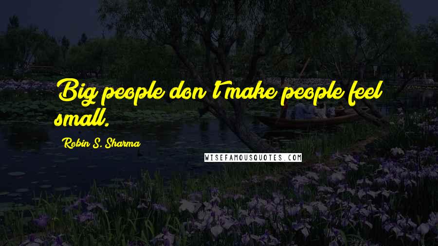 Robin S. Sharma Quotes: Big people don't make people feel small.