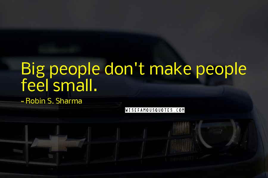 Robin S. Sharma Quotes: Big people don't make people feel small.