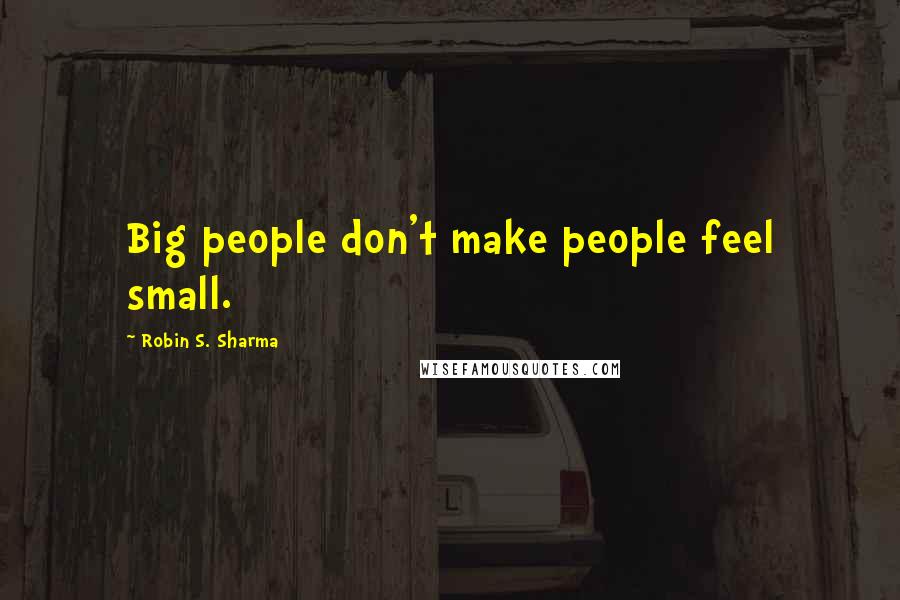 Robin S. Sharma Quotes: Big people don't make people feel small.