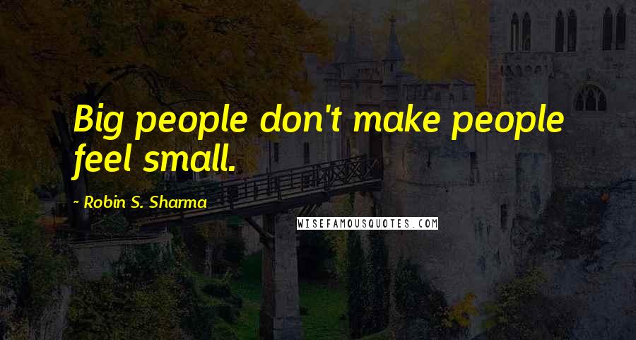 Robin S. Sharma Quotes: Big people don't make people feel small.