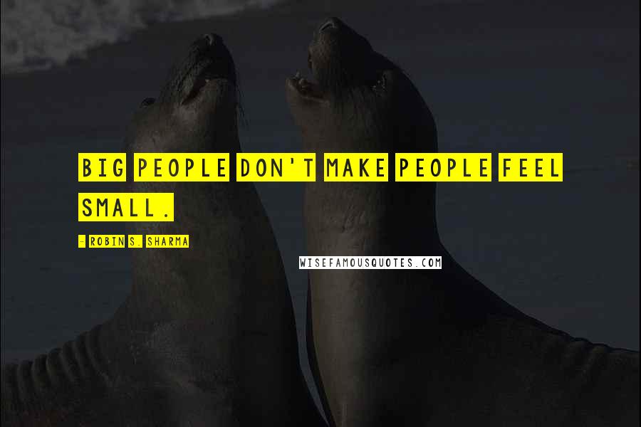 Robin S. Sharma Quotes: Big people don't make people feel small.