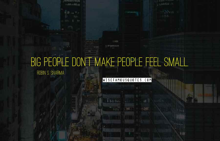 Robin S. Sharma Quotes: Big people don't make people feel small.