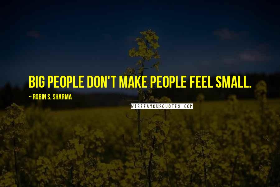 Robin S. Sharma Quotes: Big people don't make people feel small.