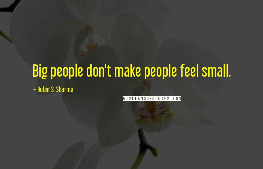 Robin S. Sharma Quotes: Big people don't make people feel small.