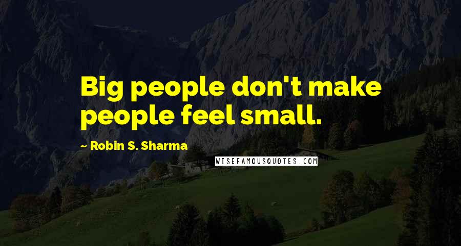 Robin S. Sharma Quotes: Big people don't make people feel small.