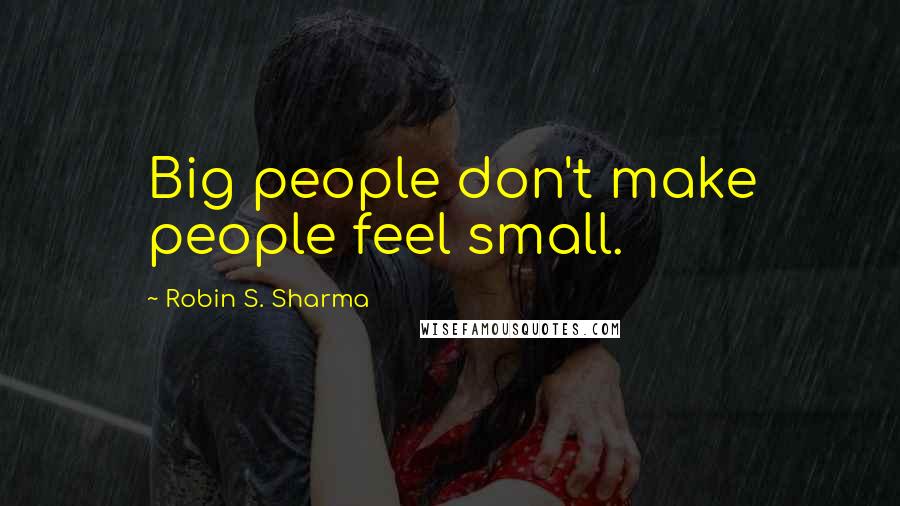 Robin S. Sharma Quotes: Big people don't make people feel small.