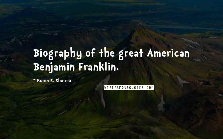 Robin S. Sharma Quotes: Biography of the great American Benjamin Franklin.