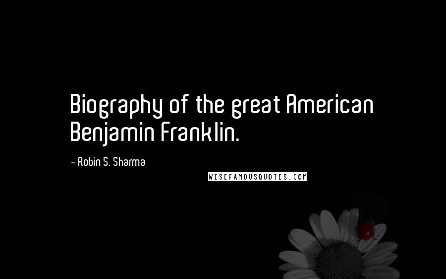 Robin S. Sharma Quotes: Biography of the great American Benjamin Franklin.
