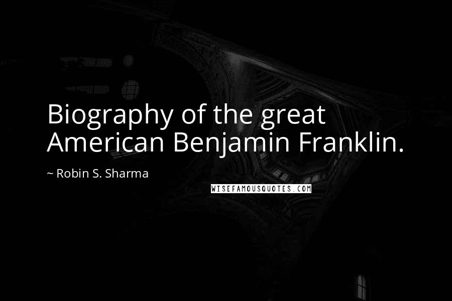 Robin S. Sharma Quotes: Biography of the great American Benjamin Franklin.