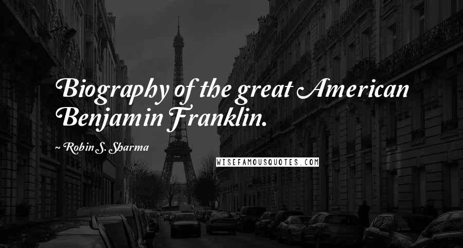 Robin S. Sharma Quotes: Biography of the great American Benjamin Franklin.