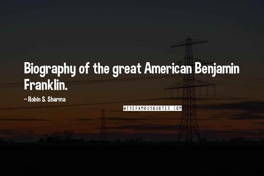 Robin S. Sharma Quotes: Biography of the great American Benjamin Franklin.