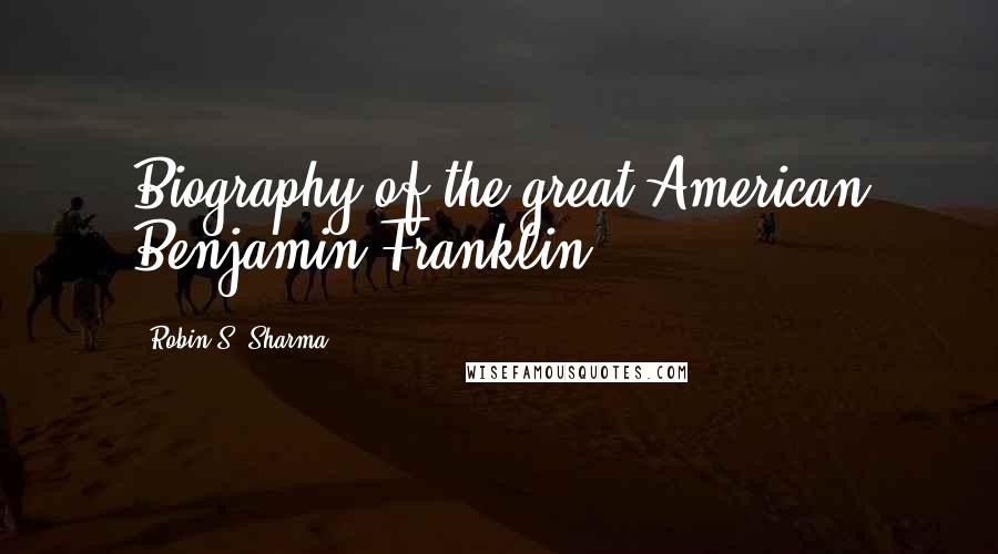 Robin S. Sharma Quotes: Biography of the great American Benjamin Franklin.
