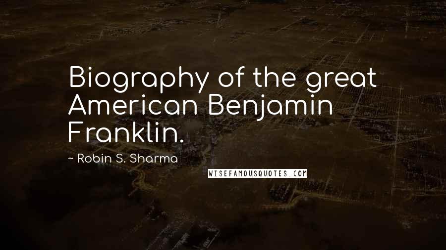 Robin S. Sharma Quotes: Biography of the great American Benjamin Franklin.