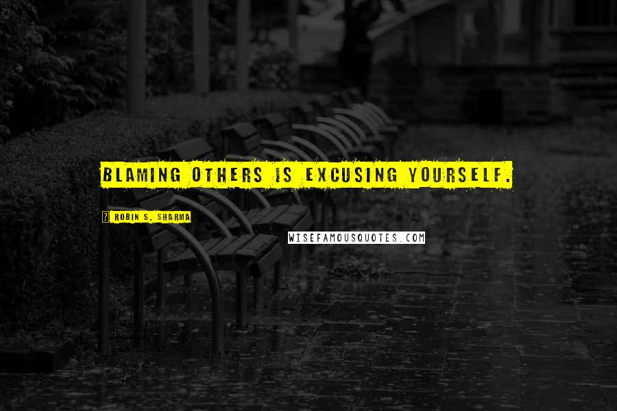 Robin S. Sharma Quotes: Blaming others is excusing yourself.