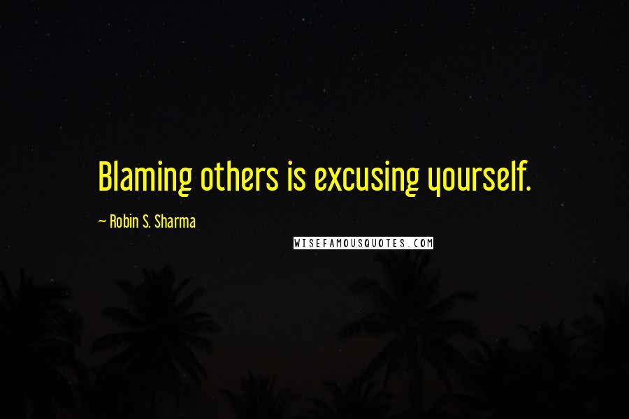 Robin S. Sharma Quotes: Blaming others is excusing yourself.