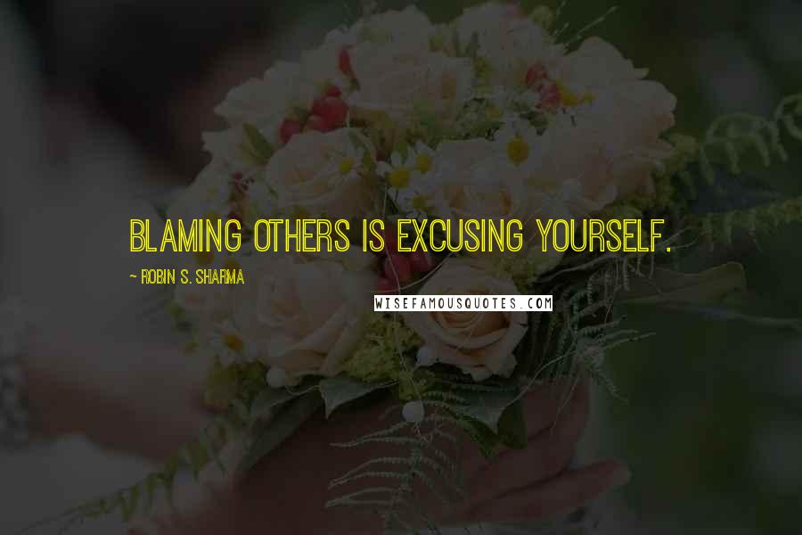 Robin S. Sharma Quotes: Blaming others is excusing yourself.
