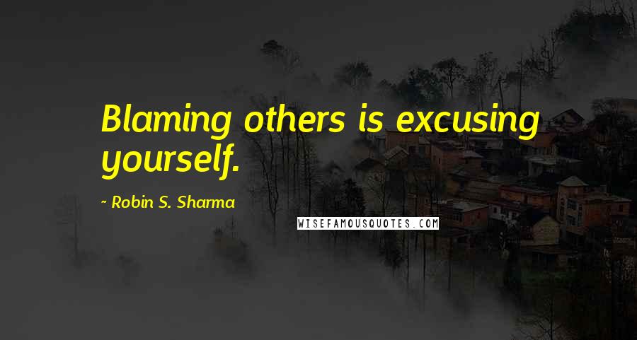 Robin S. Sharma Quotes: Blaming others is excusing yourself.