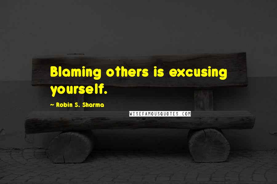 Robin S. Sharma Quotes: Blaming others is excusing yourself.