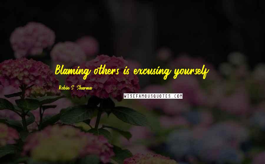 Robin S. Sharma Quotes: Blaming others is excusing yourself.