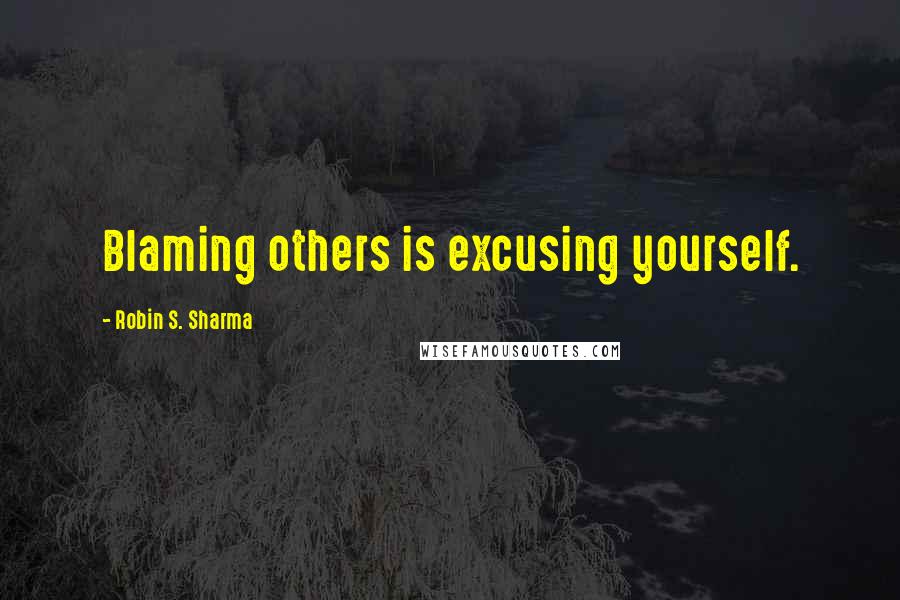 Robin S. Sharma Quotes: Blaming others is excusing yourself.