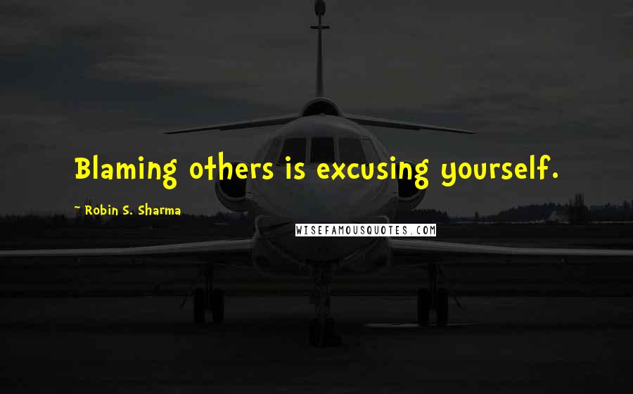 Robin S. Sharma Quotes: Blaming others is excusing yourself.