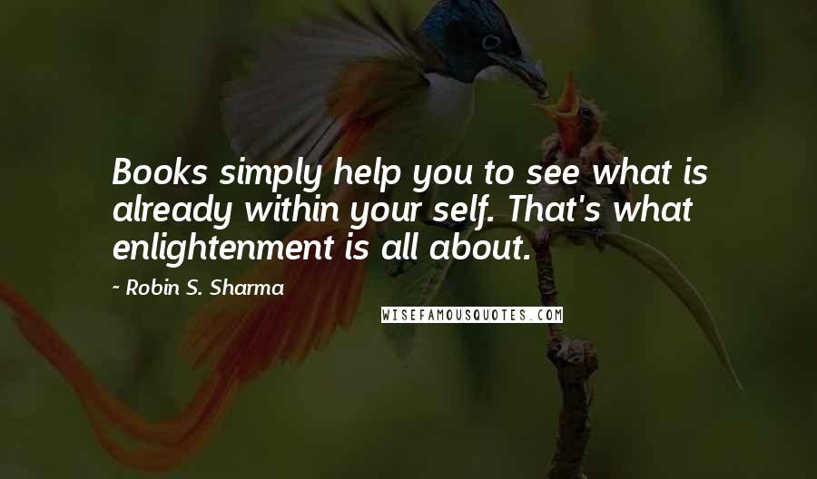 Robin S. Sharma Quotes: Books simply help you to see what is already within your self. That's what enlightenment is all about.