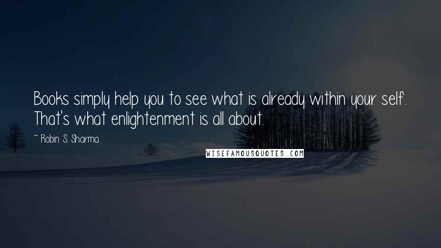 Robin S. Sharma Quotes: Books simply help you to see what is already within your self. That's what enlightenment is all about.