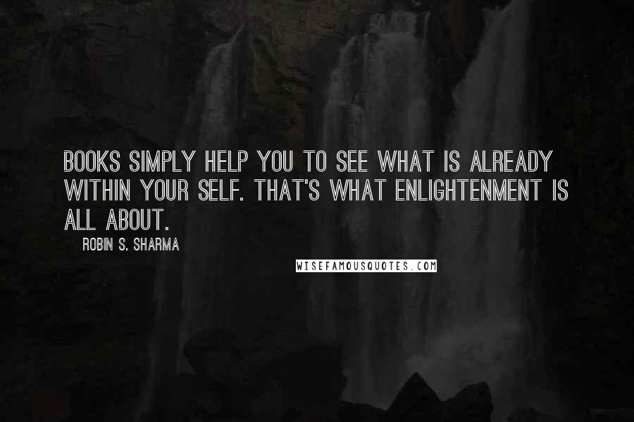 Robin S. Sharma Quotes: Books simply help you to see what is already within your self. That's what enlightenment is all about.