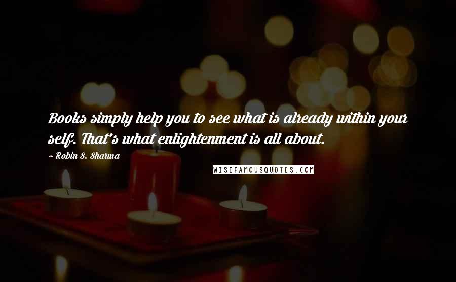 Robin S. Sharma Quotes: Books simply help you to see what is already within your self. That's what enlightenment is all about.