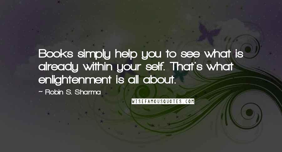 Robin S. Sharma Quotes: Books simply help you to see what is already within your self. That's what enlightenment is all about.