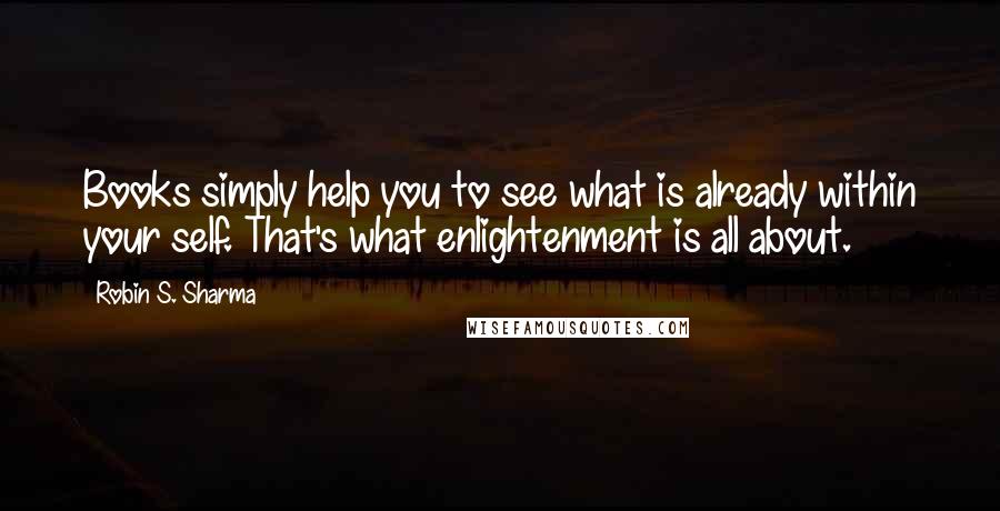 Robin S. Sharma Quotes: Books simply help you to see what is already within your self. That's what enlightenment is all about.