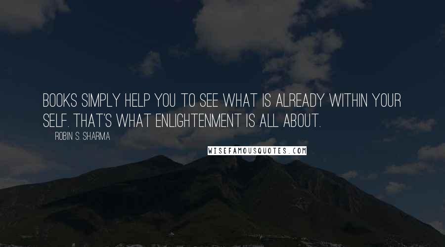 Robin S. Sharma Quotes: Books simply help you to see what is already within your self. That's what enlightenment is all about.