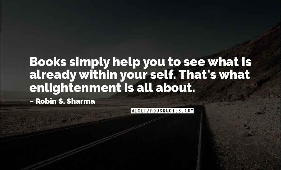 Robin S. Sharma Quotes: Books simply help you to see what is already within your self. That's what enlightenment is all about.