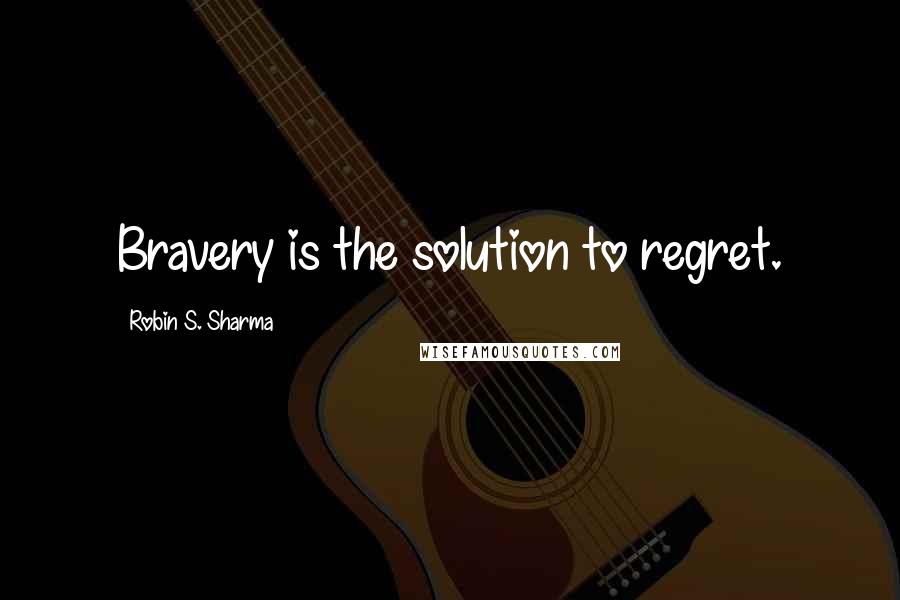 Robin S. Sharma Quotes: Bravery is the solution to regret.
