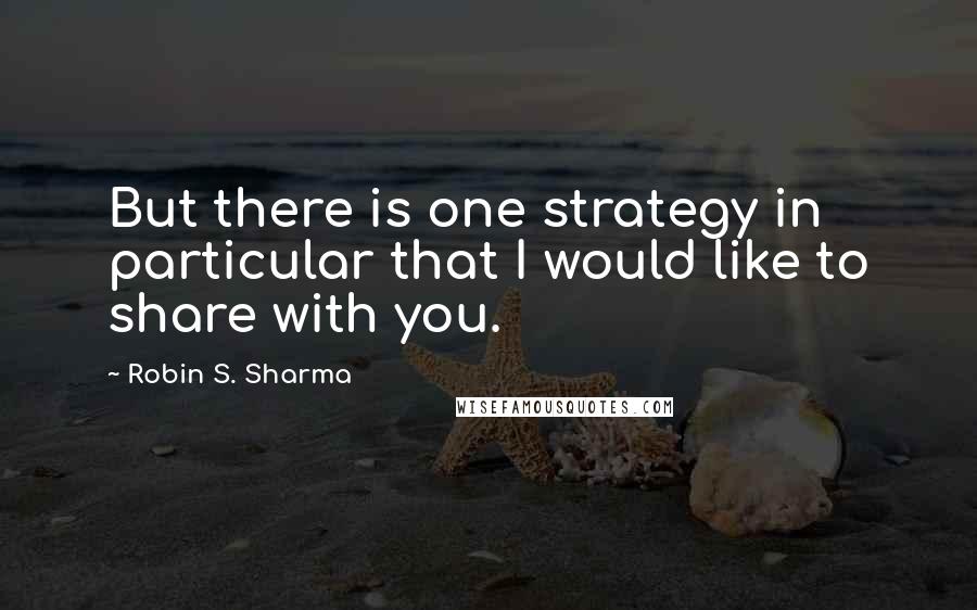 Robin S. Sharma Quotes: But there is one strategy in particular that I would like to share with you.