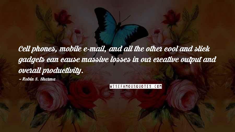 Robin S. Sharma Quotes: Cell phones, mobile e-mail, and all the other cool and slick gadgets can cause massive losses in our creative output and overall productivity.