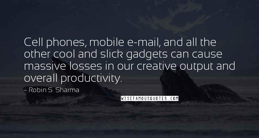 Robin S. Sharma Quotes: Cell phones, mobile e-mail, and all the other cool and slick gadgets can cause massive losses in our creative output and overall productivity.