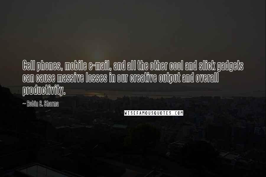 Robin S. Sharma Quotes: Cell phones, mobile e-mail, and all the other cool and slick gadgets can cause massive losses in our creative output and overall productivity.