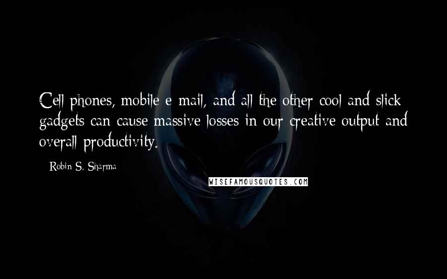 Robin S. Sharma Quotes: Cell phones, mobile e-mail, and all the other cool and slick gadgets can cause massive losses in our creative output and overall productivity.