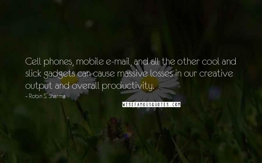 Robin S. Sharma Quotes: Cell phones, mobile e-mail, and all the other cool and slick gadgets can cause massive losses in our creative output and overall productivity.